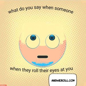 What Do You Say If Someone Rolls Their Eyes At You