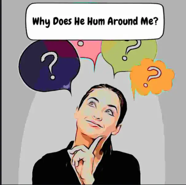 Why Does He Hum Around Me? Here's Why! Answeroll