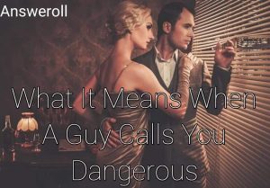 What Does It Mean When A Guy Calls You Dangerous?