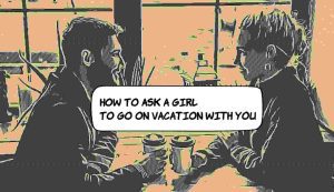 How To Ask A Girl To Go On Vacation With You 